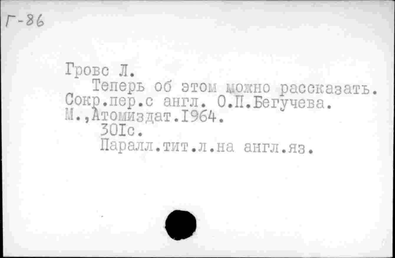 ﻿г-ъь
Гровс Л.
Теперь об этом можно рассказать. Сокр.пер.с англ. О.П.Бегучева.
М.,Атомиздат.I964.
301с.
Паралл.тит.л.на англ.яз.